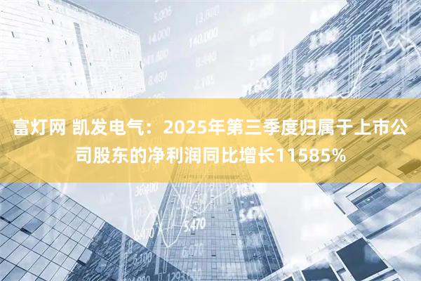 富灯网 凯发电气：2025年第三季度归属于上市公司股东的净利润同比增长11585%