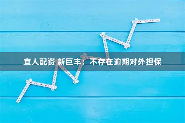 宜人配资 新巨丰：不存在逾期对外担保