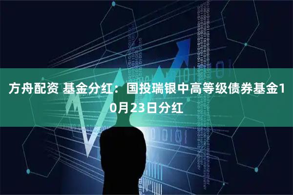 方舟配资 基金分红：国投瑞银中高等级债券基金10月23日分红