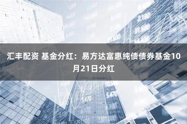 汇丰配资 基金分红：易方达富惠纯债债券基金10月21日分红