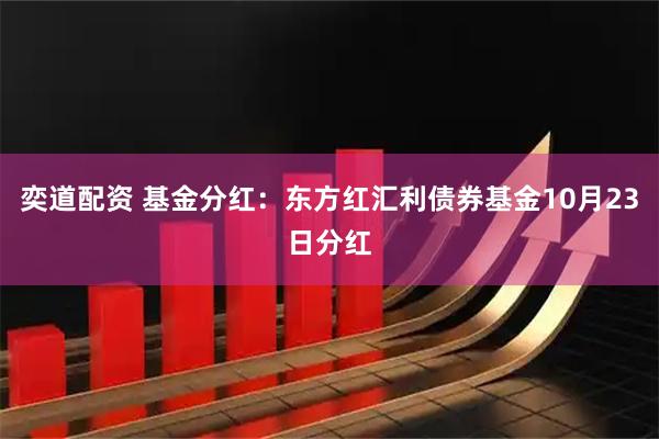 奕道配资 基金分红：东方红汇利债券基金10月23日分红