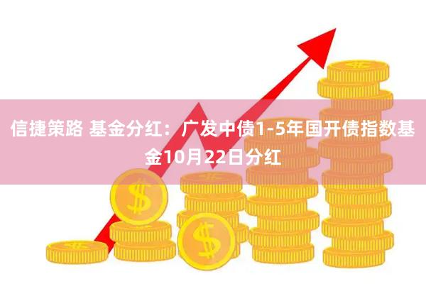 信捷策路 基金分红：广发中债1-5年国开债指数基金10月22日分红