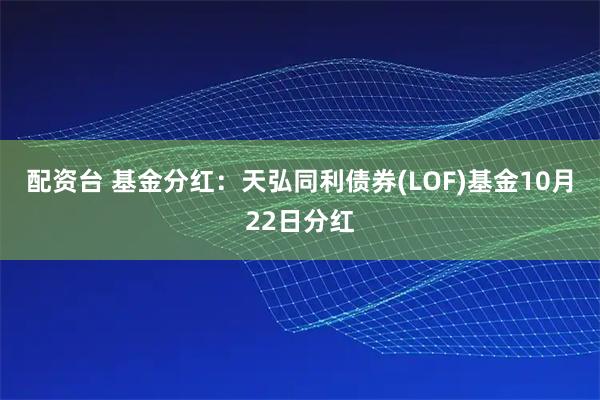 配资台 基金分红：天弘同利债券(LOF)基金10月22日分红