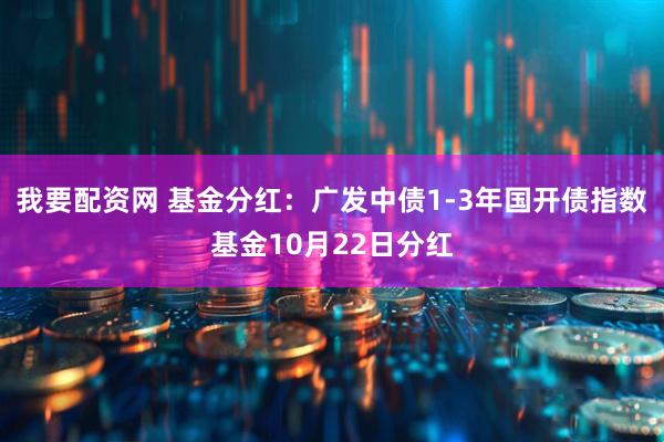 我要配资网 基金分红：广发中债1-3年国开债指数基金10月22日分红