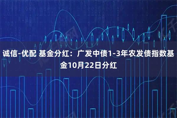 诚信-优配 基金分红：广发中债1-3年农发债指数基金10月22日分红