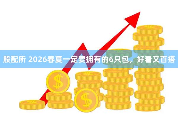 股配所 2026春夏一定要拥有的6只包，好看又百搭