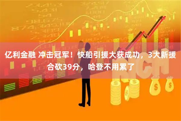 亿利金融 冲击冠军！快船引援大获成功，3大新援合砍39分，哈登不用累了