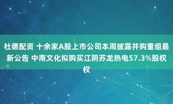 杜德配资 十余家A股上市公司本周披露并购重组最新公告 中南文化拟购买江阴苏龙热电57.3%股权