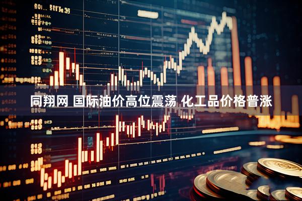 同翔网 国际油价高位震荡 化工品价格普涨