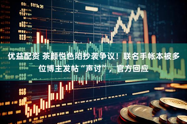 优益配资 茶颜悦色陷抄袭争议！联名手帐本被多位博主发帖“声讨”，官方回应