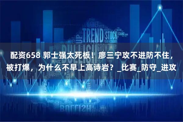 配资658 郭士强太死板！廖三宁攻不进防不住，被打爆，为什么不早上高诗岩？_比赛_防守_进攻