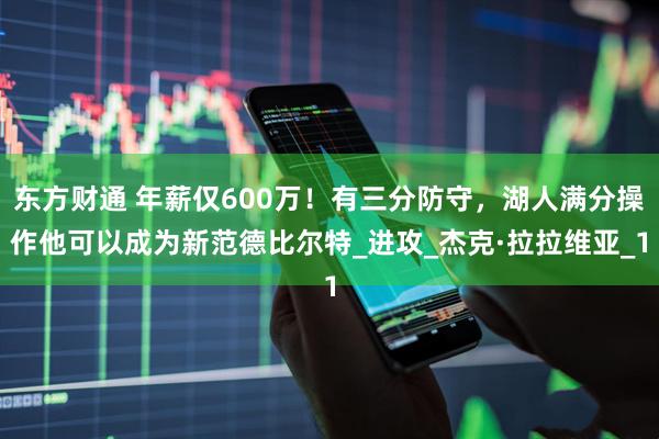 东方财通 年薪仅600万！有三分防守，湖人满分操作他可以成为新范德比尔特_进攻_杰克·拉拉维亚_1