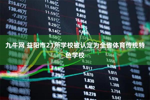 九牛网 益阳市21所学校被认定为全省体育传统特色学校