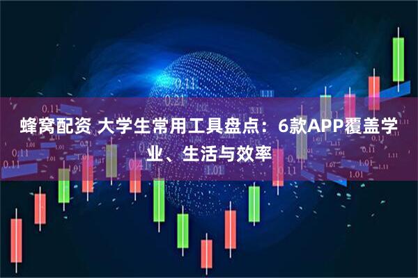 蜂窝配资 大学生常用工具盘点：6款APP覆盖学业、生活与效率
