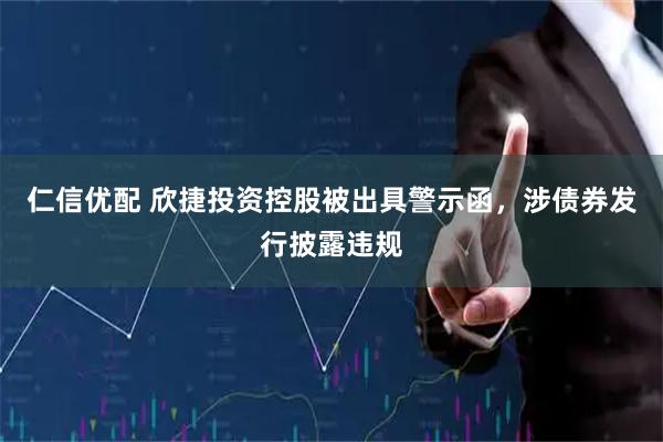 仁信优配 欣捷投资控股被出具警示函，涉债券发行披露违规