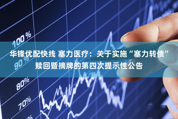 华锋优配快线 塞力医疗：关于实施“塞力转债”赎回暨摘牌的第四次提示性公告