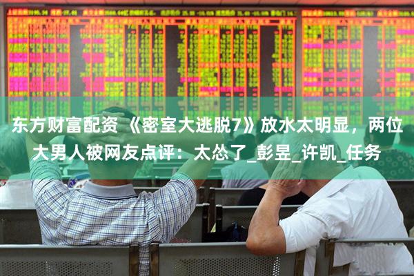 东方财富配资 《密室大逃脱7》放水太明显，两位大男人被网友点评：太怂了_彭昱_许凯_任务