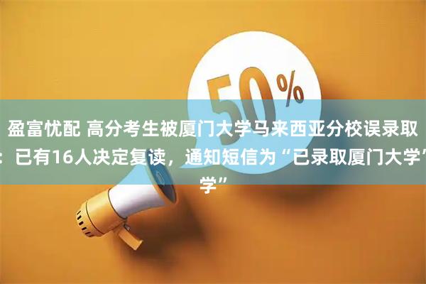 盈富忧配 高分考生被厦门大学马来西亚分校误录取：已有16人决定复读，通知短信为“已录取厦门大学”