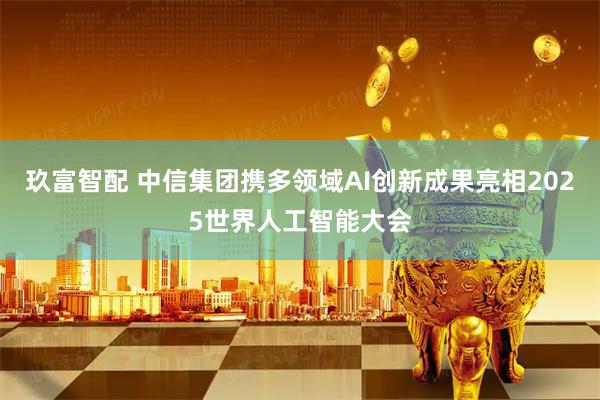 玖富智配 中信集团携多领域AI创新成果亮相2025世界人工智能大会
