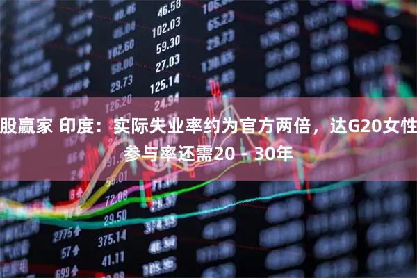 股赢家 印度：实际失业率约为官方两倍，达G20女性参与率还需20 - 30年