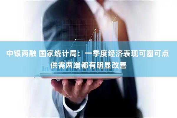 中银两融 国家统计局：一季度经济表现可圈可点 供需两端都有明显改善