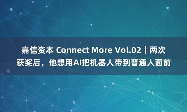 嘉信资本 Connect More Vol.02｜两次获奖后，他想用AI把机器人带到普通人面前