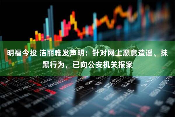 明福今投 洁丽雅发声明：针对网上恶意造谣、抹黑行为，已向公安机关报案