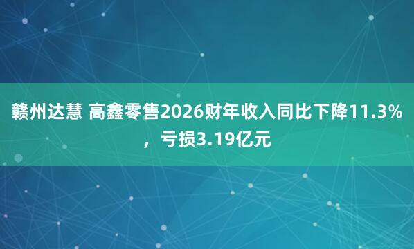 赣州达慧 高鑫零售2026财年收入同比下降11.3%，亏损3.19亿元
