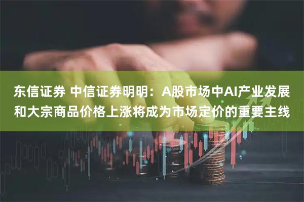 东信证券 中信证券明明：A股市场中AI产业发展和大宗商品价格上涨将成为市场定价的重要主线