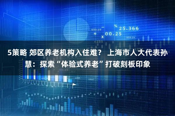 5策略 郊区养老机构入住难？ 上海市人大代表孙慧：探索“体验式养老”打破刻板印象