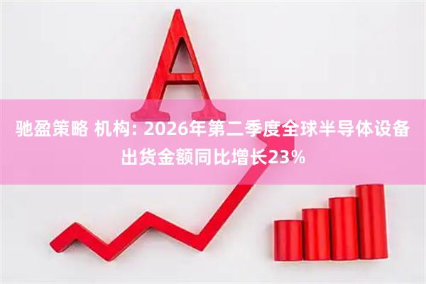 驰盈策略 机构: 2026年第二季度全球半导体设备出货金额同比增长23%