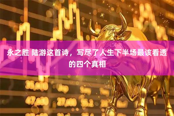永之胜 陆游这首诗，写尽了人生下半场最该看透的四个真相